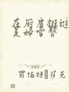 在厨房挺进市长美妇雪臀