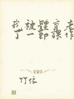 我被体育老师c了一节课作文渺渺