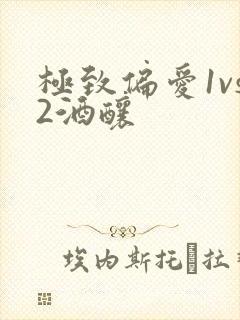 极致偏爱1vs2酒酿