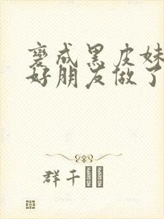 变成黑皮妹子和好朋友做了漫画