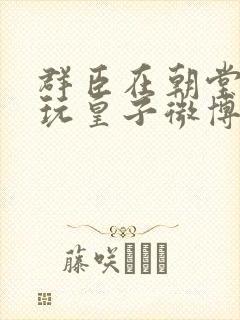 群臣在朝堂上却玩皇子微博