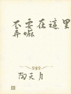 不要在这里回家弄嘛