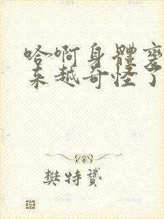 哈啊身体变得越来越奇怪了