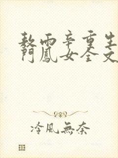 敖雨辛重生之侯门凤女全文免费阅读