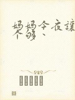 妈妈今夜让你日个够丶