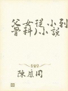 父女从小到大(骨科)小说