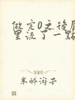 做完0之后屁股里流了一点血