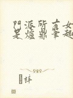 门派所有女子都是炉鼎笔趣阁