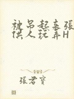 被吊起来张开腿供人玩弄H