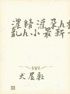 浓精灌孕h校园乱h小最新章节