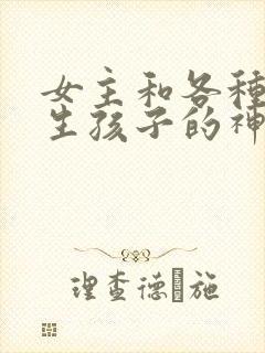 女主和各种动物生孩子的神奇故事