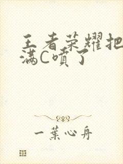 王者荣耀把姬小满C喷了