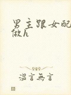 男主跟女配各种做h