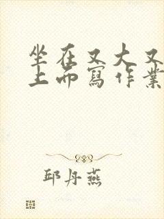 坐在又大又硬的上面写作业