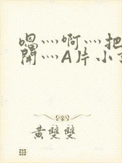 嗯灬啊灬把腿张开灬A片小说