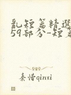 乱短篇精选-第59部分-短篇