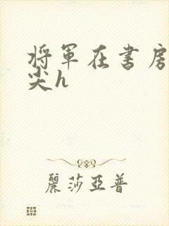 将军在书房含乳尖h