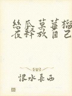 丝瓜草莓榴莲深夜释放自己