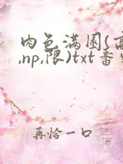 肉色满园(高h,np,限)txt番外篇