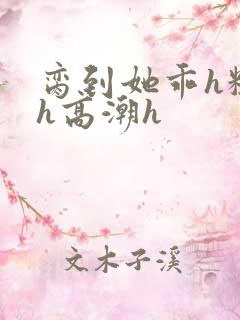 脔到她乖h粗话h高潮h