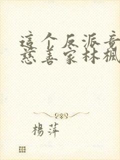 这个反派竟然是慈善家林枫