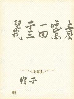 儿子一晚上要了我三回怎么办