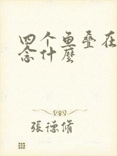 四个鱼叠在一起念什么