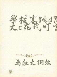 学校塞跳d开最大c死我叮当