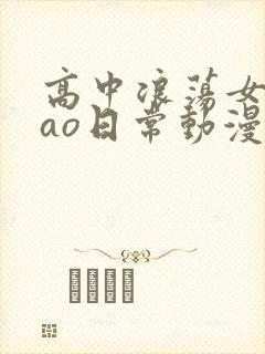 高中浪荡女挨cao日常动漫