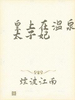 皇上在温泉要了太子妃