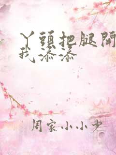 丫头把腿开大让我添添