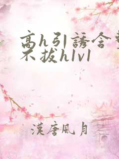 高h引诱含整夜不拔h1v1