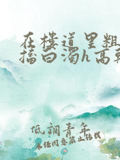 在楼道里粗大抽搐白浊h高干h