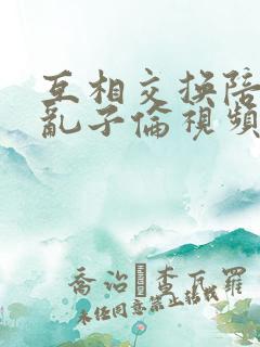 互相交换陪读妇乱子伦视频
