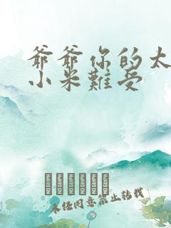 爷爷你的太大了小米难受