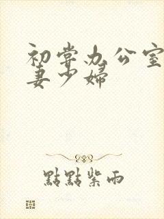 初尝办公室的人妻少妇