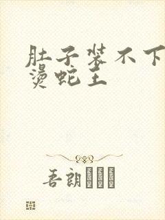 肚子装不下了好烫蛇王