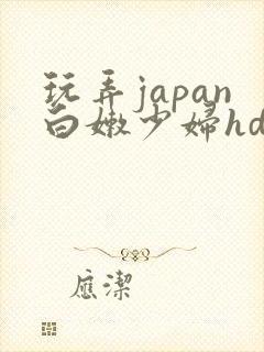 玩弄japan白嫩少妇hd小说