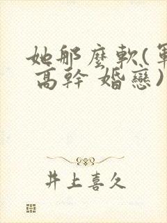 她那么软(军婚 高干 婚恋)完结