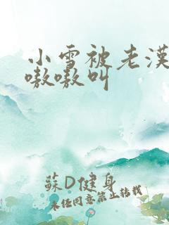 小雪被老汉玩得嗷嗷叫