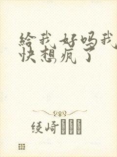 给我好吗我想你快想疯了