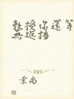 教授你还等什么无遮挡