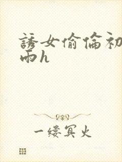 诱女偷伦初尝云雨h