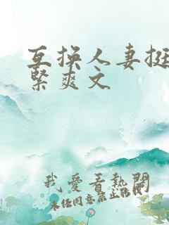 互换人妻挺进好紧爽文