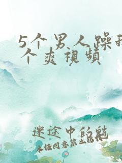 5个男人躁我一个爽视频