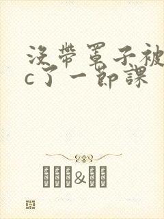 没带罩子被校霸c了一节课