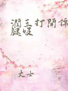 润玉打开锦觅的腿吸