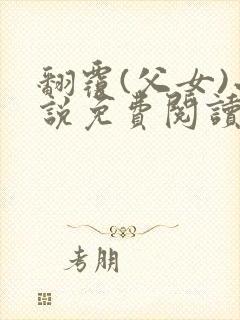 翻覆(父女)小说免费阅读笔趣阁