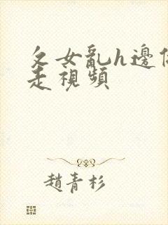 攵女乱h边做边走视频