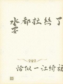 水都拉丝了还不要